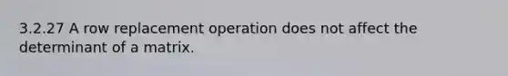 3.2.27 A row replacement operation does not affect the determinant of a matrix.