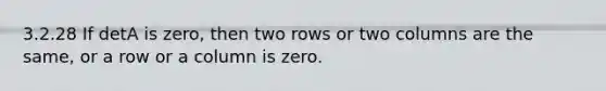 3.2.28 If detA is zero, then two rows or two columns are the same, or a row or a column is zero.