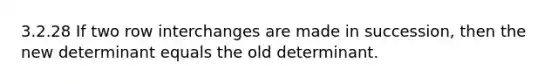 3.2.28 If two row interchanges are made in succession, then the new determinant equals the old determinant.