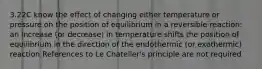 3.22C know the effect of changing either temperature or pressure on the position of equilibrium in a reversible reaction: an increase (or decrease) in temperature shifts the position of equilibrium in the direction of the endothermic (or exothermic) reaction References to Le Chatelier's principle are not required