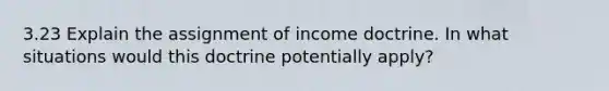 3.23 Explain the assignment of income doctrine. In what situations would this doctrine potentially apply?