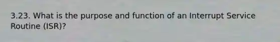 3.23. What is the purpose and function of an Interrupt Service Routine (ISR)?