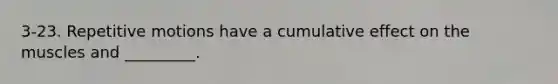 3-23. Repetitive motions have a cumulative effect on the muscles and _________.