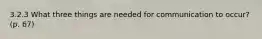 3.2.3 What three things are needed for communication to occur? (p. 67)