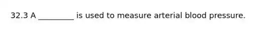 32.3 A _________ is used to measure arterial blood pressure.