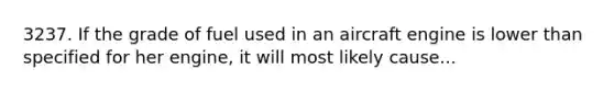 3237. If the grade of fuel used in an aircraft engine is lower than specified for her engine, it will most likely cause...