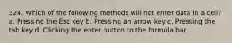 324. Which of the following methods will not enter data in a cell? a. Pressing the Esc key b. Pressing an arrow key c. Pressing the tab key d. Clicking the enter button to the formula bar