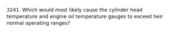 3241. Which would most likely cause the cylinder head temperature and engine oil temperature gauges to exceed heir normal operating ranges?