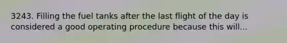 3243. Filling the fuel tanks after the last flight of the day is considered a good operating procedure because this will...