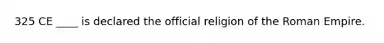 325 CE ____ is declared the official religion of the Roman Empire.
