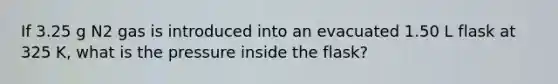 If 3.25 g N2 gas is introduced into an evacuated 1.50 L flask at 325 K, what is the pressure inside the flask?