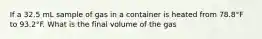 If a 32.5 mL sample of gas in a container is heated from 78.8°F to 93.2°F. What is the final volume of the gas