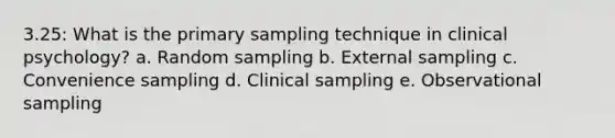 3.25: What is the primary sampling technique in clinical psychology? a. Random sampling b. External sampling c. Convenience sampling d. Clinical sampling e. Observational sampling