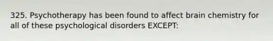 325. Psychotherapy has been found to affect brain chemistry for all of these psychological disorders EXCEPT: