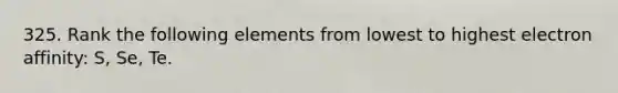 325. Rank the following elements from lowest to highest electron affinity: S, Se, Te.
