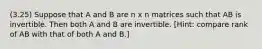 (3.25) Suppose that A and B are n x n matrices such that AB is invertible. Then both A and B are invertible. [Hint: compare rank of AB with that of both A and B.]