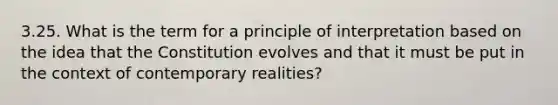 3.25. What is the term for a principle of interpretation based on the idea that the Constitution evolves and that it must be put in the context of contemporary realities?