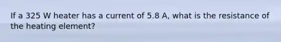 If a 325 W heater has a current of 5.8 A, what is the resistance of the heating element?