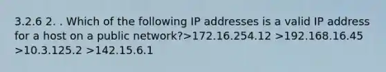 3.2.6 2. . Which of the following IP addresses is a valid IP address for a host on a public network?>172.16.254.12 >192.168.16.45 >10.3.125.2 >142.15.6.1