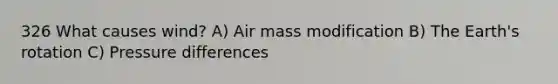 326 What causes wind? A) Air mass modification B) The Earth's rotation C) Pressure differences