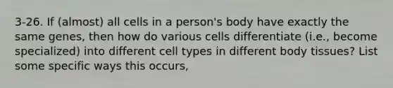 3-26. If (almost) all cells in a person's body have exactly the same genes, then how do various cells differentiate (i.e., become specialized) into different cell types in different body tissues? List some specific ways this occurs,