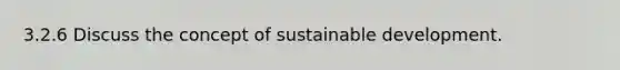 3.2.6 Discuss the concept of sustainable development.