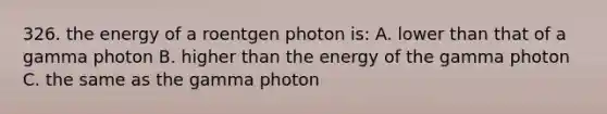 326. the energy of a roentgen photon is: A. lower than that of a gamma photon B. higher than the energy of the gamma photon C. the same as the gamma photon