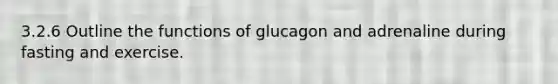 3.2.6 Outline the functions of glucagon and adrenaline during fasting and exercise.