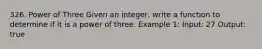 326. Power of Three Given an integer, write a function to determine if it is a power of three. Example 1: Input: 27 Output: true