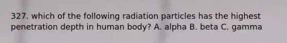 327. which of the following radiation particles has the highest penetration depth in human body? A. alpha B. beta C. gamma