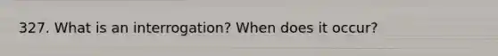 327. What is an interrogation? When does it occur?