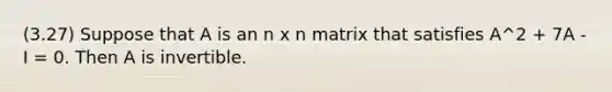 (3.27) Suppose that A is an n x n matrix that satisfies A^2 + 7A - I = 0. Then A is invertible.