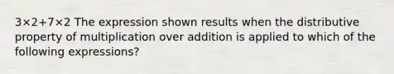 3×2+7×2 The expression shown results when the distributive property of multiplication over addition is applied to which of the following expressions?