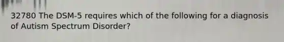 32780 The DSM-5 requires which of the following for a diagnosis of Autism Spectrum Disorder?