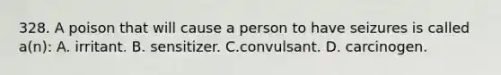 328. A poison that will cause a person to have seizures is called a(n): A. irritant. B. sensitizer. C.convulsant. D. carcinogen.