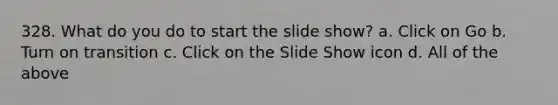 328. What do you do to start the slide show? a. Click on Go b. Turn on transition c. Click on the Slide Show icon d. All of the above