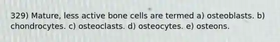 329) Mature, less active bone cells are termed a) osteoblasts. b) chondrocytes. c) osteoclasts. d) osteocytes. e) osteons.