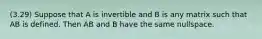 (3.29) Suppose that A is invertible and B is any matrix such that AB is defined. Then AB and B have the same nullspace.