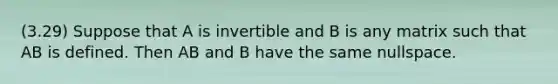 (3.29) Suppose that A is invertible and B is any matrix such that AB is defined. Then AB and B have the same nullspace.