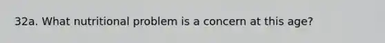 32a. What nutritional problem is a concern at this age?