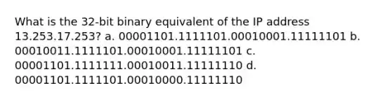 What is the 32-bit binary equivalent of the IP address 13.253.17.253? a. 00001101.1111101.00010001.11111101 b. 00010011.1111101.00010001.11111101 c. 00001101.1111111.00010011.11111110 d. 00001101.1111101.00010000.11111110