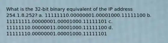 What is the 32-bit binary equivalent of the IP address 254.1.8.252? a. 11111110.00000001.00001000.11111100 b. 11111111.00000001.00001000.11111101 c. 11111110.00000011.00001000.11111100 d. 11111110.00000001.00001000.11111101