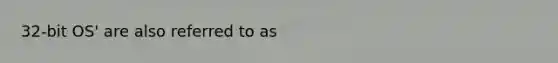 32-bit OS' are also referred to as