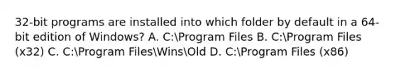 32-bit programs are installed into which folder by default in a 64-bit edition of Windows? A. C:Program Files B. C:Program Files (x32) C. C:Program FilesWinsOld D. C:Program Files (x86)