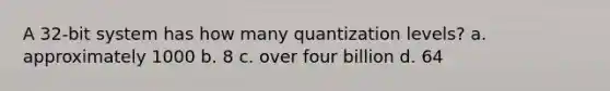 A 32-bit system has how many quantization levels? a. approximately 1000 b. 8 c. over four billion d. 64