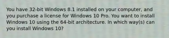 You have 32-bit Windows 8.1 installed on your computer, and you purchase a license for Windows 10 Pro. You want to install Windows 10 using the 64-bit architecture. In which way(s) can you install Windows 10?