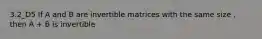 3.2_D5 If A and B are invertible matrices with the same size , then A + B is invertible