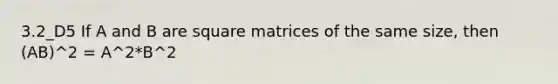 3.2_D5 If A and B are square matrices of the same size, then (AB)^2 = A^2*B^2