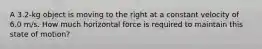 A 3.2-kg object is moving to the right at a constant velocity of 6.0 m/s. How much horizontal force is required to maintain this state of motion?