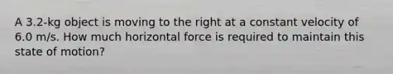 A 3.2-kg object is moving to the right at a constant velocity of 6.0 m/s. How much horizontal force is required to maintain this state of motion?